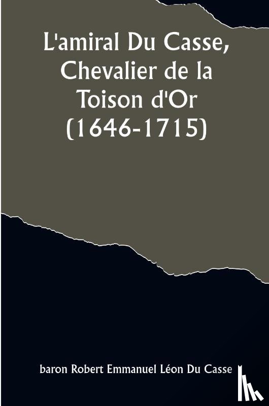 Casse, Baron Robert - L'amiral Du Casse, Chevalier de la Toison d'Or (1646-1715); Étude sur la France maritime et coloniale (règne de Louis XIV)