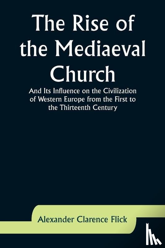 Flick, Alexander Clarence - The Rise of the Mediaeval Church; And Its Influence on the Civilization of Western Europe from the First to the Thirteenth Century