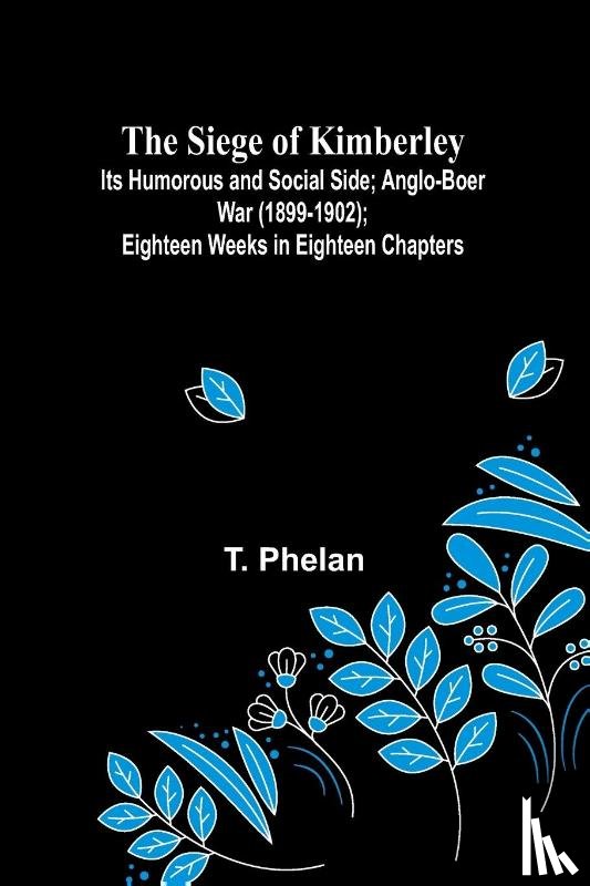 Phelan, T. - The Siege of Kimberley; Its Humorous and Social Side; Anglo-Boer War (1899-1902); Eighteen Weeks in Eighteen Chapters