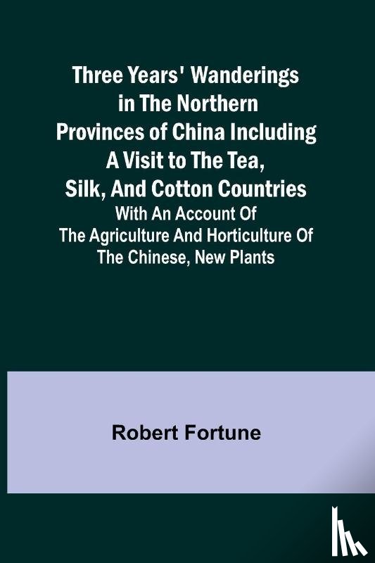 Fortune, Robert - Three Years' Wanderings in the Northern Provinces of China Including a visit to the tea, silk, and cotton countries; with an account of the agriculture and horticulture of the Chinese, new plants