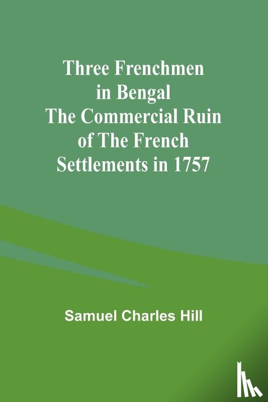 Hill, Samuel Charles - Three Frenchmen in Bengal The Commercial Ruin of the French Settlements in 1757