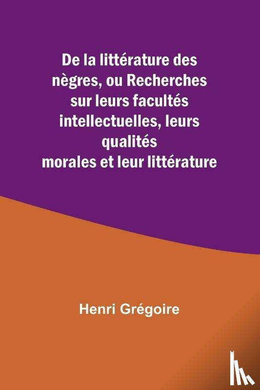 Grégoire, Henri - De la littérature des nègres, ou Recherches sur leurs facultés intellectuelles, leurs qualités morales et leur littérature