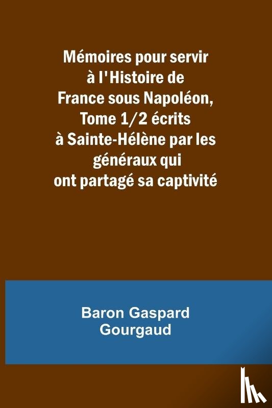 Gourgaud, Baron Gaspard - Mémoires pour servir à l'Histoire de France sous Napoléon, Tome 1/2 écrits à Sainte-Hélène par les généraux qui ont partagé sa captivité