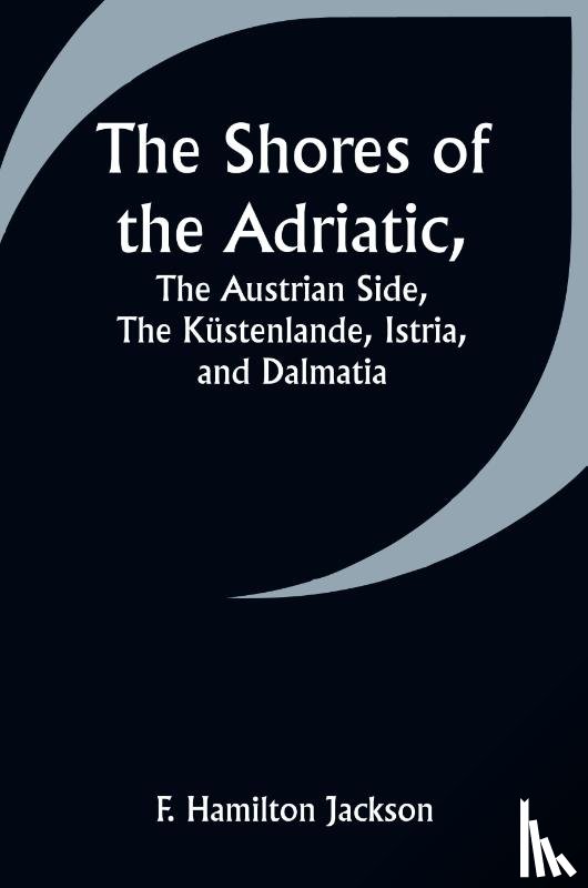 Jackson, F. Hamilton - The Shores of the Adriatic,The Austrian Side, The Küstenlande, Istria, and Dalmatia