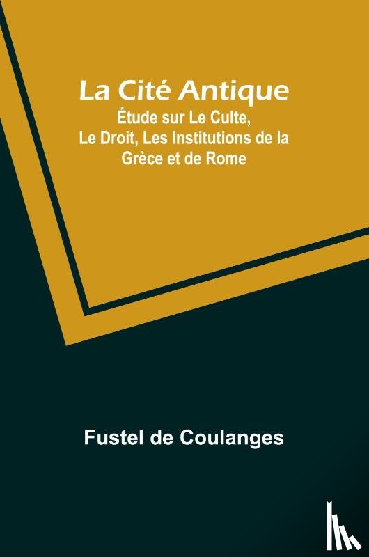 Coulanges, Fustel De - La Cité Antique; Étude sur Le Culte, Le Droit, Les Institutions de la Grèce et de Rome