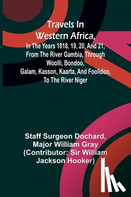 Surgeon Dochard, Staff, William Gray, Major - Travels in Western Africa, in the years 1818, 19, 20, and 21, from the river Gambia, through Woolli, Bondoo, Galam, Kasson, Kaarta, and Foolidoo, to the river Niger