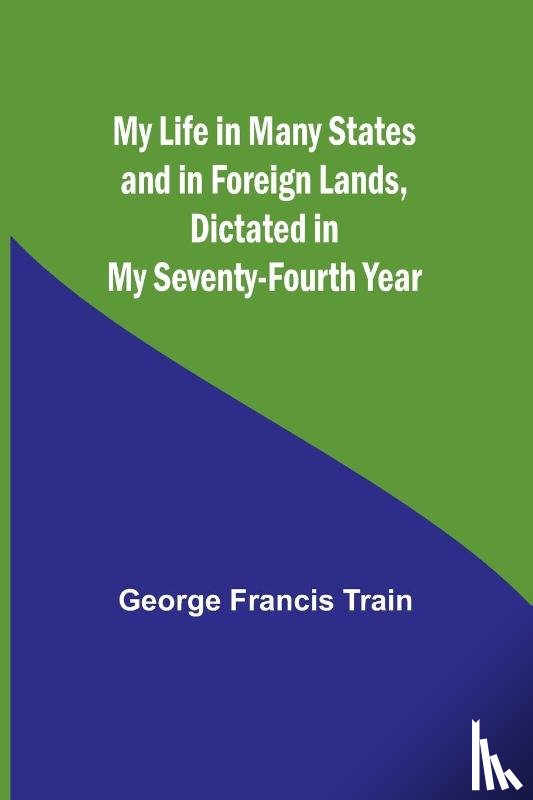 Francis Train, George - My Life in Many States and in Foreign Lands, Dictated in My Seventy-Fourth Year