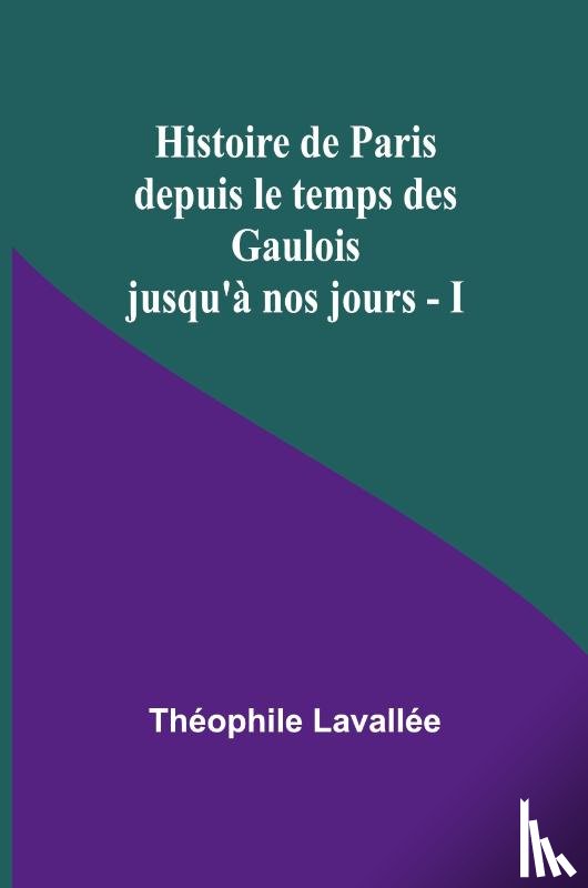 Lavallée, Théophile - Histoire de Paris depuis le temps des Gaulois jusqu'à nos jours - I
