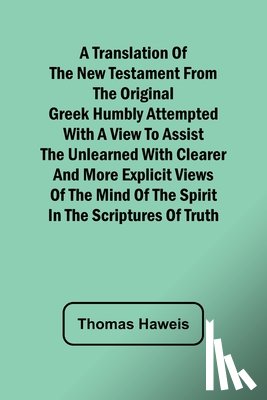 Haweis, Thomas - A Translation of the New Testament from the original Greek Humbly Attempted with a View to Assist the Unlearned with Clearer and More Explicit Views of the Mind of the Spirit in the Scriptures of Truth