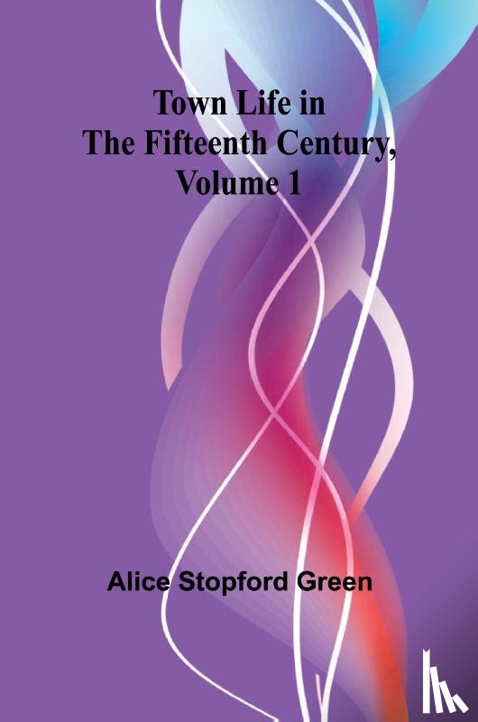 Stopford Green, Alice - Town Life in the Fifteenth Century, Volume 1