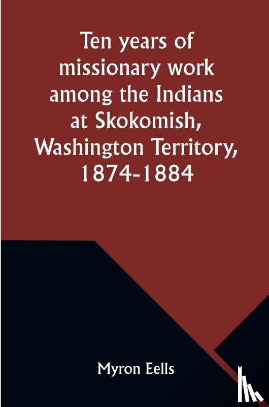 Eells, Myron - Ten years of missionary work among the Indians at Skokomish, Washington Territory, 1874-1884