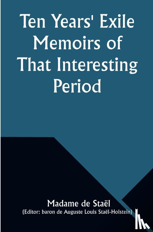 Staël, Madame De - Ten Years' Exile Memoirs of That Interesting Period of the Life of the Baroness De Stael-Holstein, Written by Herself, during the Years 1810, 1811, 1812, and 1813, and Now First Published from the Original Manuscript, by Her Son.