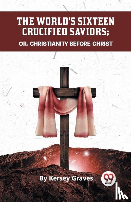 Graves, Kersey - The World's Sixteen Crucified Saviors or, Christianity Before Christ