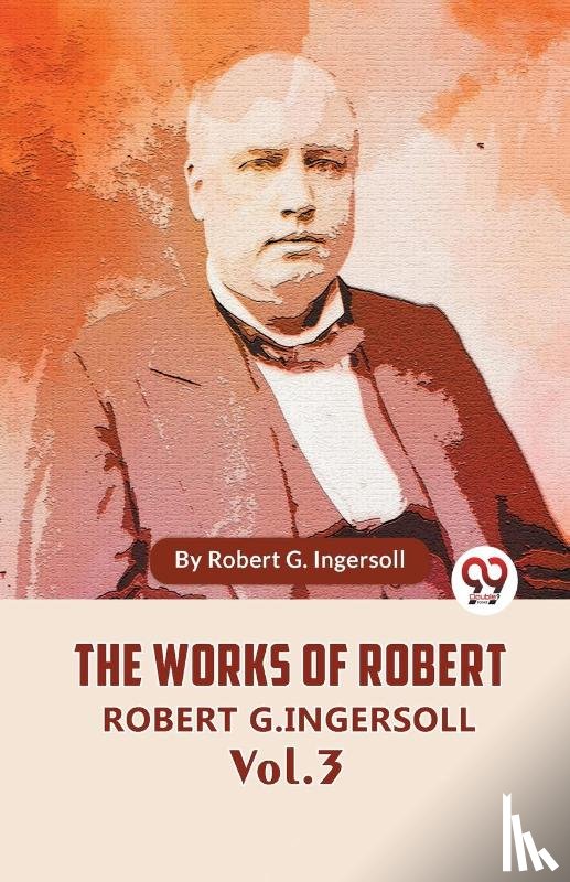 G. Ingersoll, Robert - The Works Of Robert G. Ingersoll Vol. 3