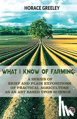Greeley, Horace - What I Know Of Farming : A Series Of Brief And Plain Expositions Of Practical Agriculture As An Art Based Upon Science