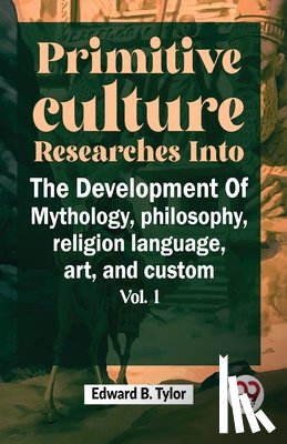 B, Tylor Edward - Primitive Culture Researches Into The Development Of Mythology, philosophy, religion language, art, and custom vol.I