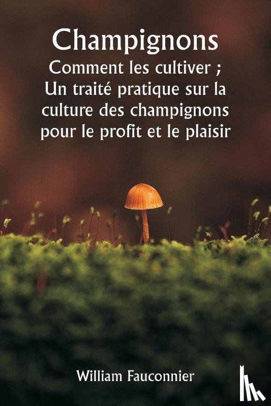 Fauconnier, William - Champignons Comment les cultiver ; Un traité pratique sur la culture des champignons pour le profit et le plaisir