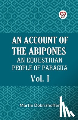 Dobrizhoffer Martin - AN ACCOUNT OF THE ABIPONES Vol. IAN EQUESTRIAN PEOPLE OF PARAGUAY (Edition2023)