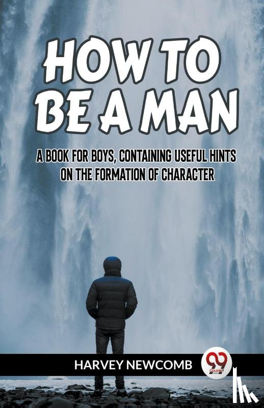 Newcomb Harvey - HOW TO BE A MAN A BOOK FOR BOYS, CONTAINING USEFUL HINTS ON THE FORMATION OF CHARACTER