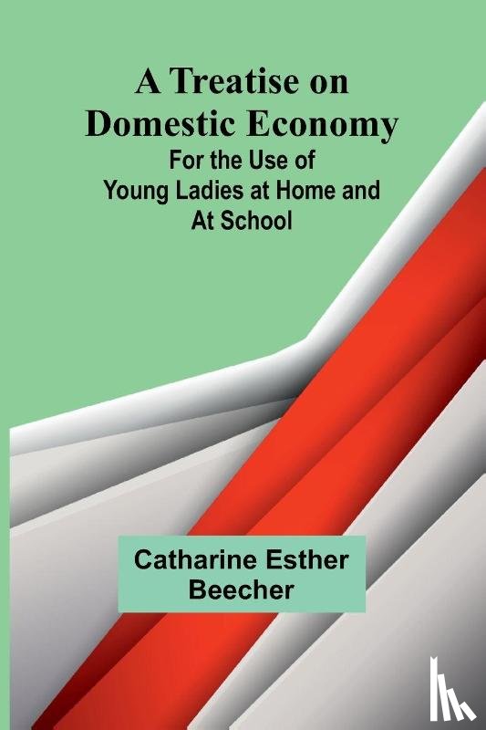 Esther Beecher, Catharine - A Treatise on Domestic Economy; For the Use of Young Ladies at Home and at School