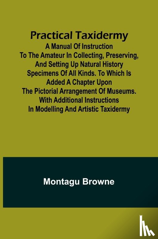 Browne, Montagu - Practical Taxidermy; A manual of instruction to the amateur in collecting, preserving, and setting up natural history specimens of all kinds. To which is added a chapter upon the pictorial arrangement of museums. With additional instructions in mode