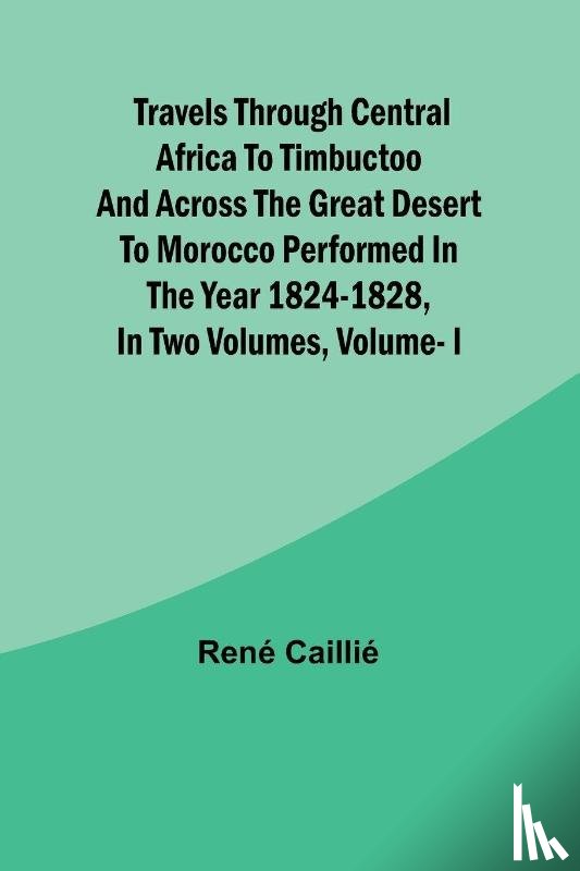 René Caillié - Travels through Central Africa to Timbuctoo and across the Great Desert to Morocco performed in the year 1824-1828, in Two Volumes, Vol. I