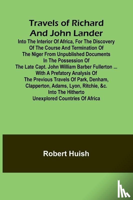 Huish, Robert - Travels of Richard and John Lander into the interior of Africa, for the discovery of the course and termination of the Niger From unpublished documents in the possession of the late Capt. John William Barber Fullerton ... with a prefatory analysis o