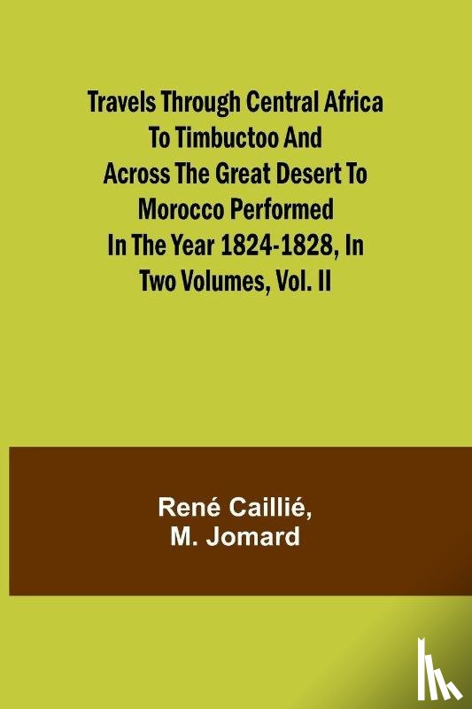 Caillié, René, M. Jomard - Travels through Central Africa to Timbuctoo and across the Great Desert to Morocco performed in the year 1824-1828, in Two Volumes, Vol. II