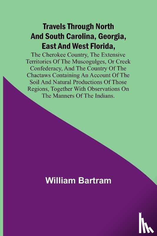 Bartram, William - Travels Through North and South Carolina, Georgia, East and West Florida, the Cherokee Country, the Extensive Territories of the Muscogulges, or Creek Confederacy, and the Country of the Chactaws Containing an Account of the Soil and Natural Product