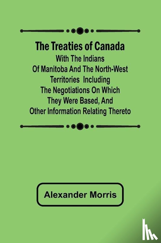 Morris, Alexander - The Treaties of Canada with the Indians of Manitoba and the North-West Territories Including the Negotiations on Which They Were Based, and Other Information Relating Thereto
