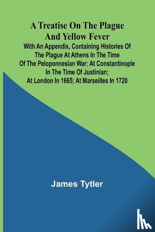 Tytler, James - A Treatise on the Plague and Yellow Fever With an Appendix, containing histories of the plague at Athens in the time of the Peloponnesian War; at Constantinople in the time of Justinian; at London in 1665; at Marseilles in 1720