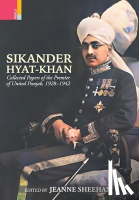 Sheehan, Jeanne - Sikander Hyat-Khan: Collected Papers of the Premier of United Punjab, 1928-1942