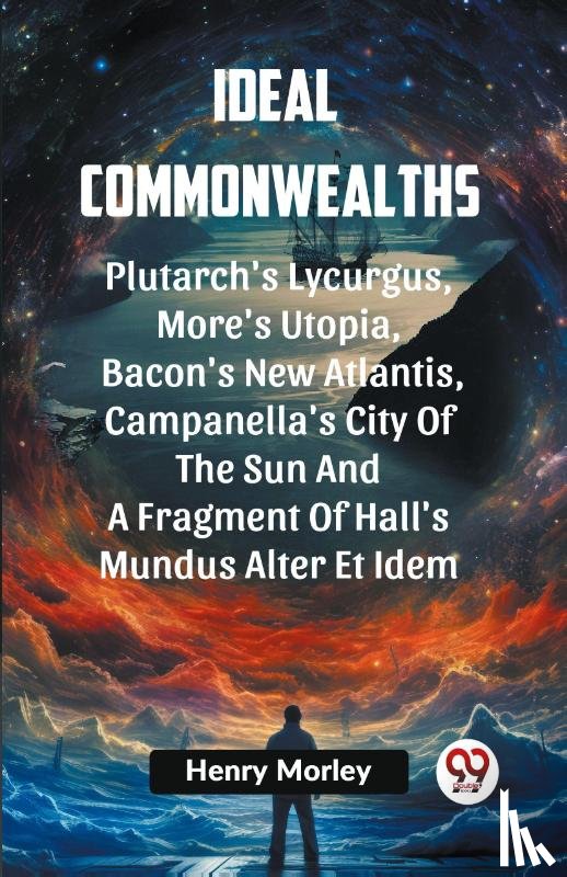 Henry Morley, Ed - Ideal Commonwealths PLUTARCH'S LYCURGUS, MORE'S UTOPIA, BACON'S NEW ATLANTIS, CAMPANELLA'S CITY OF THE SUN AND A FRAGMENT OF HALL'S MUNDUS ALTER ET IDEM