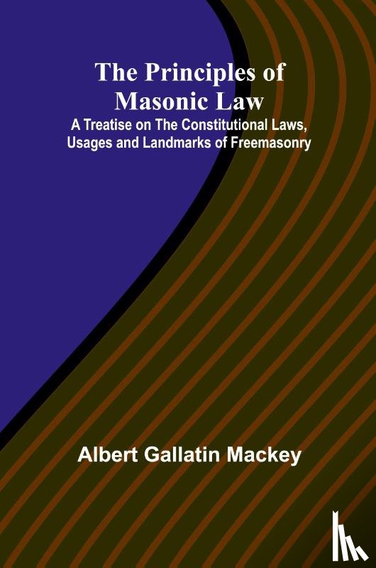 Gallatin Mackey, Albert - The Principles of Masonic Law; A Treatise on the Constitutional Laws, Usages and Landmarks of Freemasonry