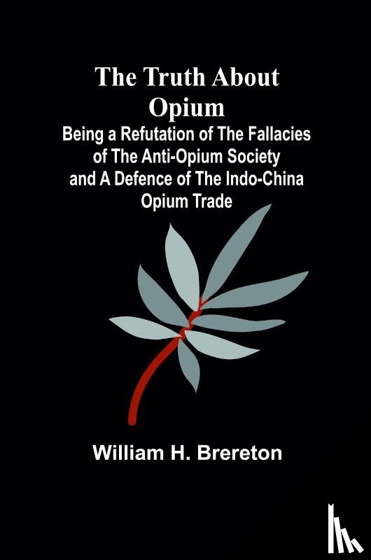 H. Brereton, William - The Truth about Opium Being a Refutation of the Fallacies of the Anti-Opium Society and a Defence of the Indo-China Opium Trade
