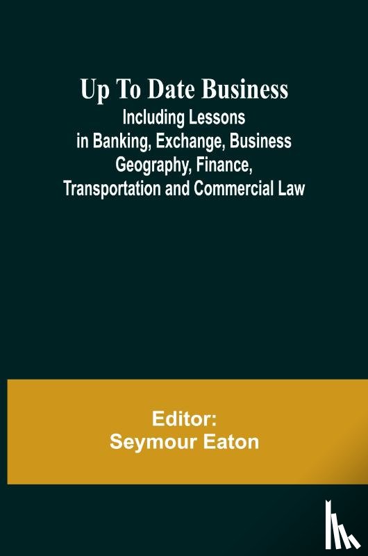  - Up To Date Business; Including Lessons in Banking, Exchange, Business Geography, Finance, Transportation and Commercial Law