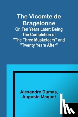 Dumas, Alexandre, Maquet, Auguste - The Vicomte de Bragelonne; Or, Ten Years Later; Being the completion of "The Three Musketeers" and "Twenty Years After"