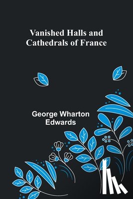 Wharton Edwards, George - Vanished Halls and Cathedrals of France