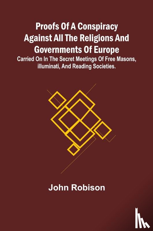 Robison, John - Proofs of a Conspiracy against all the Religions and Governments of Europe; carried on in the secret meetings of Free Masons, Illuminati, and reading societies.