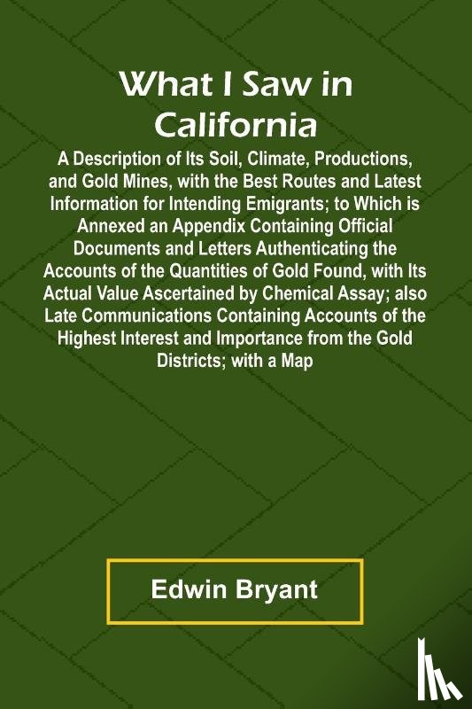 Bryant, Edwin - What I Saw In California A Description Of Its Soil, Climate, Productions, And Gold Mines, With The Best Routes And Latest Information For Intending Emigrants; To Which Is Annexed An Appendix Containing Official Documents And Letters Authenticating T