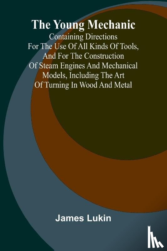 Lukin, James - The Young Mechanic Containing directions for the use of all kinds of tools, and for the construction of steam engines and mechanical models, including the art of turning in wood and metal