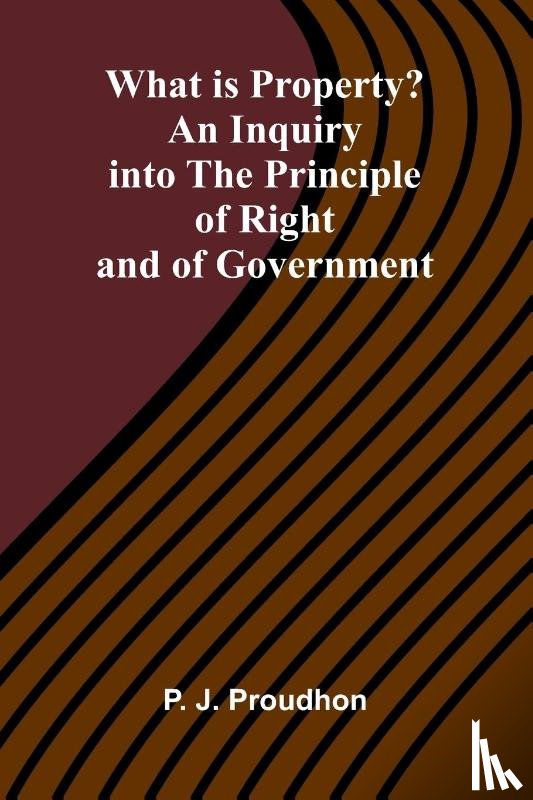 P. -J. Proudhon - What Is Property? An Inquiry Into The Principle Of Right And Of Government