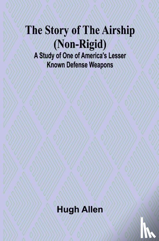 Allen, Hugh - The Story of the Airship (Non-rigid);A Study of One of America's Lesser Known Defense Weapons (