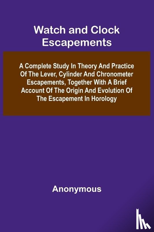 Anonymous - Watch And Clock Escapements; A Complete Study In Theory And Practice Of The Lever, Cylinder And Chronometer Escapements, Together With A Brief Account Of The Origin And Evolution Of The Escapement In Horology