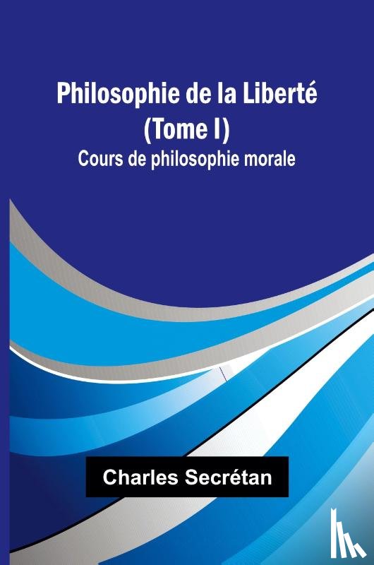 Secrétan, Charles - Philosophie de la Liberté (Tome I); Cours de philosophie morale