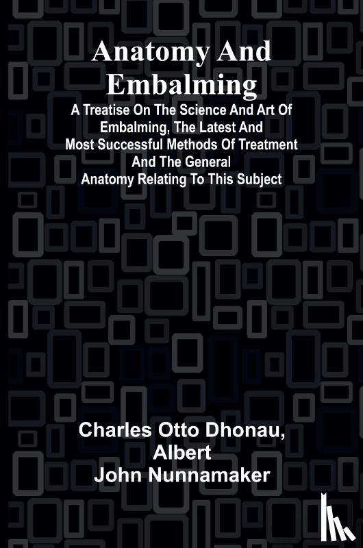 Otto Dhonau, Charles, Albert John Nunnamaker - Anatomy and Embalming; A Treatise on the Science and Art of Embalming, the Latest and Most Successful Methods of Treatment and the General Anatomy Relating to this Subject