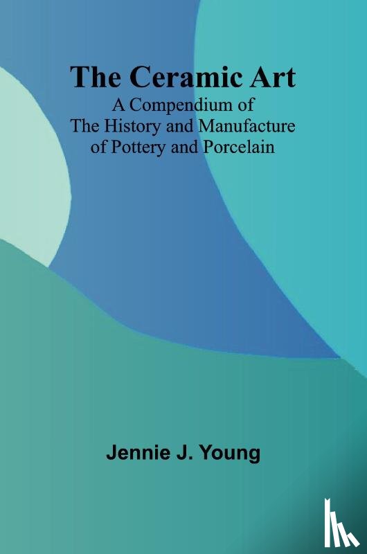 J. Young, Jennie - The Ceramic Art; A Compendium of The History and Manufacture of Pottery and Porcelain