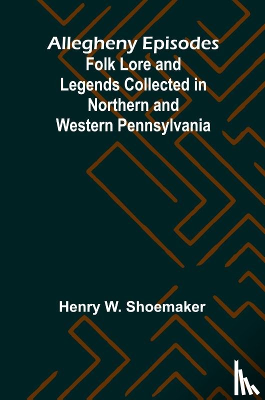 W. Shoemaker, Henry - Allegheny Episodes; Folk Lore and Legends Collected in Northern and Western Pennsylvania