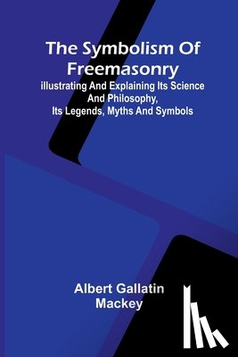 Gallatin Mackey, Albert - The symbolism of Freemasonry; Illustrating and explaining its science and philosophy, its legends, myths and symbols