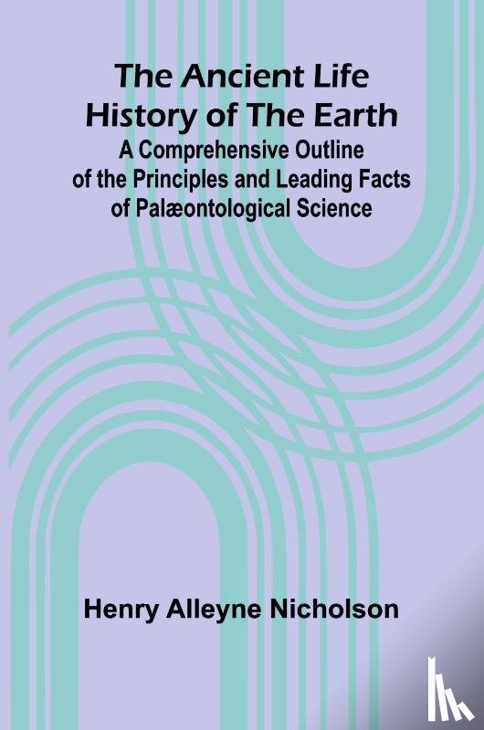 Alleyne Nicholson, Henry - The Ancient Life History of the Earth; A Comprehensive Outline of the Principles and Leading Facts of Palæontological Science